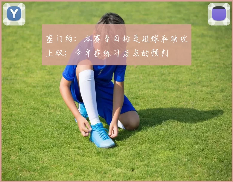 塞门约：本赛季目标是进球和助攻上双；今年在练习后点的预判