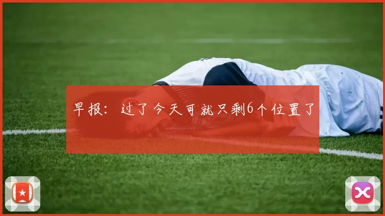 早报：过了今天可就只剩6个位置了