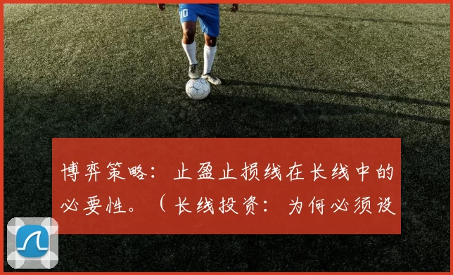 博弈策略：止盈止损线在长线中的必要性。（长线投资：为何必须设置止盈止损线）